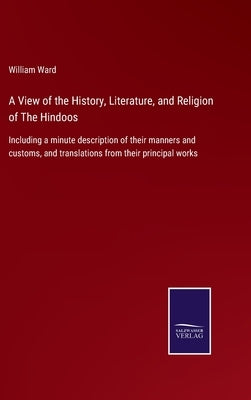 A View of the History, Literature, and Religion of The Hindoos: Including a minute description of their manners and customs, and translations from the by Ward, William