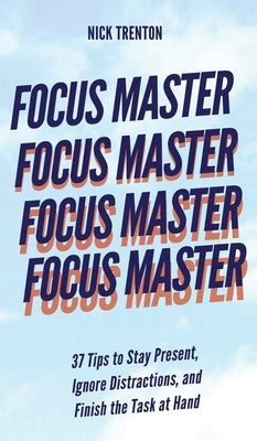 Focus Master: 37 Tips to Stay Present, Ignore Distractions, and Finish the Task at Hand by Trenton, Nick