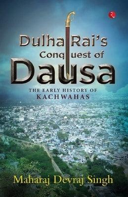 Dulha Rai's Conquest of Dausa: The Early History of Kachwahas by Singh, Maharaj Devraj