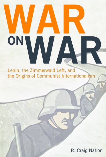 War on War: Lenin, the Zimmerwald Left, and the Origins of Communist Internationalism by Nation, R. Craig