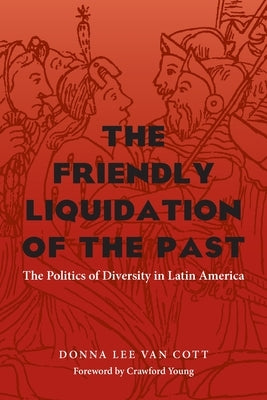 The Friendly Liquidation of the Past: The Politics of Diversity in Latin America by Van Cott, Donna Lee