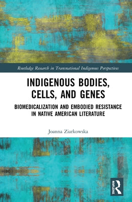 Indigenous Bodies, Cells, and Genes: Biomedicalization and Embodied Resistance in Native American Literature by Ziarkowska, Joanna