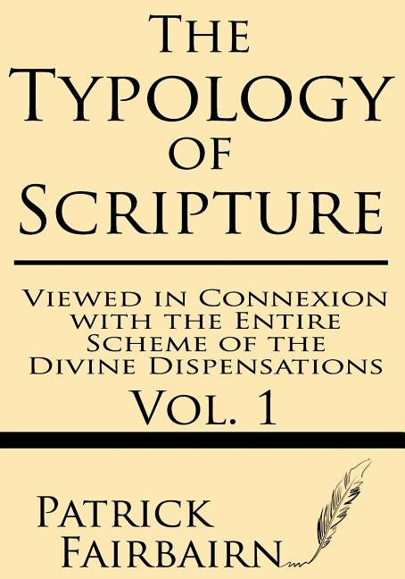 The Typology of Scripture Viewed in Connexion with the Entire Scheme of the Divine Dispensations by Fairbairn, Patrick
