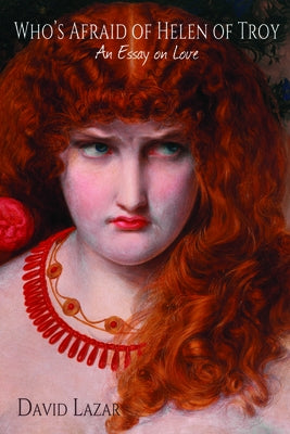 Who's Afraid of Helen of Troy?: An Essay on Love by Lazar, David