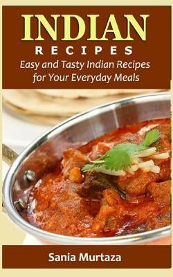 Indian Recipes: Easy and Tasty Indian Recipes for Your Everyday Meals by Murtaza, Sania