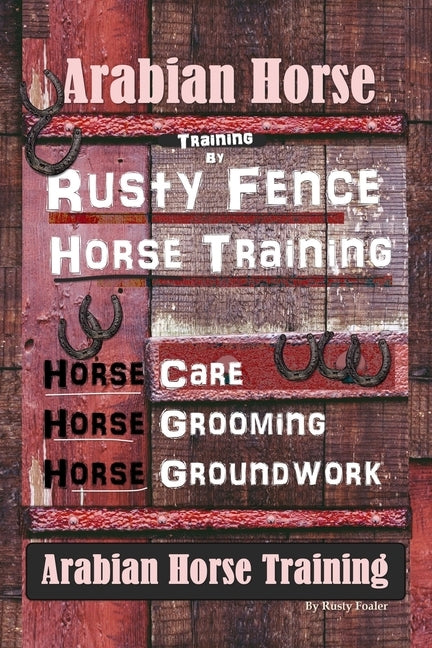 Arabian Horse Training By Rusty Fence Horse Training, Horse Care, Horse Grooming, Horse Groundwork, Arabian Horse Training by Foaler, Rusty