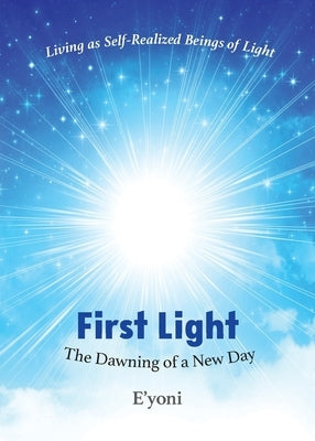 First Light: The Dawning of a New Day Living as Self-Realized Beings of Light by E'Yoni
