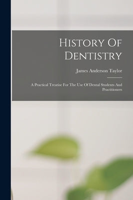 History Of Dentistry: A Practical Treatise For The Use Of Dental Students And Practitioners by Taylor, James Anderson