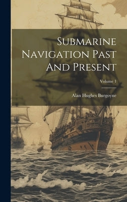 Submarine Navigation Past And Present; Volume 1 by Burgoyne, Alan Hughes