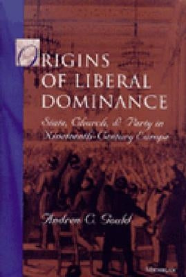 Origins of Liberal Dominance: State, Church, and Party in Nineteenth-Century Europe by Gould, Andrew C.