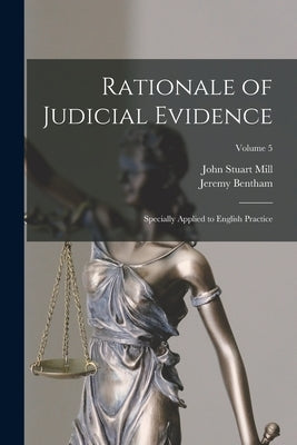 Rationale of Judicial Evidence: Specially Applied to English Practice; Volume 5 by Mill, John Stuart