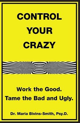 Control Your Crazy: Work the Good. Tame the Bad and Ugly by Bivins-Smith, Maria