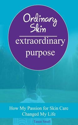 Ordinary Skin Extraordinary Purpose: How My Passion For Skin Care Changed My Life by Small, Tassie