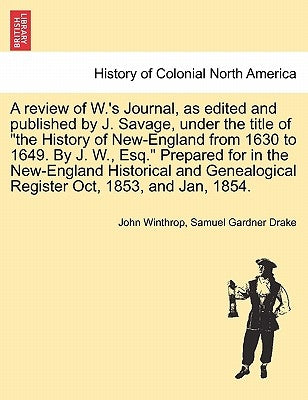 A Review of W.'s Journal, as Edited and Published by J. Savage, Under the Title of the History of New-England from 1630 to 1649. by J. W., Esq. Prepar by Winthrop, John