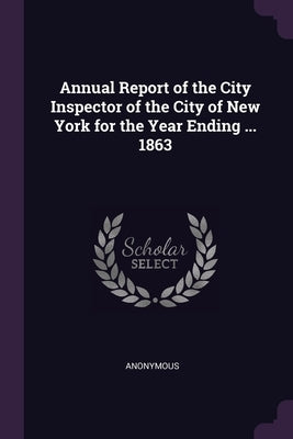 Annual Report of the City Inspector of the City of New York for the Year Ending ... 1863 by Anonymous