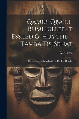 Qamus Qbaili-rumi Iullef-it Essiied G. Huyghe ... Tamba Tis-senat: Dictionnaire Kabyle-français, Par P.g. Huyghe by Huyghe, G.
