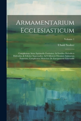 Armamentarium Ecclesiasticum: Complectens Arma Spiritualia Fortissima Ad Insultus Diabolicos Elidendos, & Feliciter Superandos: Ad Utilitatem Omnium by Stoiber, Ubald