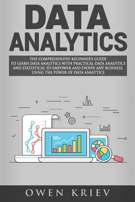 Data Analytics: The Comprehensive Beginner's Guide to Learn Data Analytics with Practical Data Analytics and Statistical to empower an by Kriev, Owen