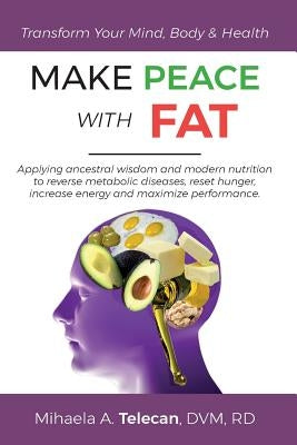 Make Peace with Fat: Applying ancestral wisdom and modern nutrition to reverse metabolic diseases, reset hunger, increase energy and maximi by Telecan, Mihaela a.