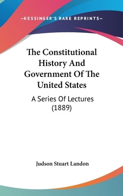 The Constitutional History And Government Of The United States: A Series Of Lectures (1889) by Landon, Judson Stuart