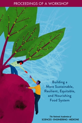 Building a More Sustainable, Resilient, Equitable, and Nourishing Food System: Proceedings of a Workshop by National Academies of Sciences Engineeri