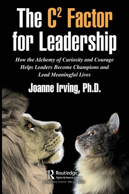 The C² Factor for Leadership: How the Alchemy of Curiosity and Courage Helps Leaders Become Champions and Lead Meaningful Lives by Irving Ph. D., Joanne