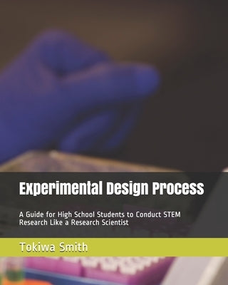 Experimental Design Process: A Guide for High School Students to Conduct STEM Research Like a Research Scientist by Smith, Tokiwa T.