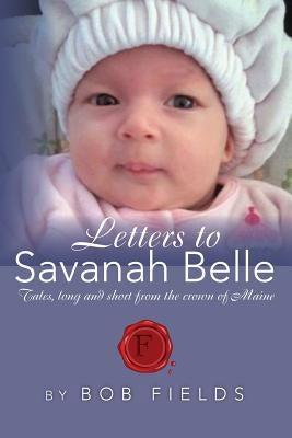Letters to Savanah Belle: Tales, long and short from the crown of Maine by Fields, Bob