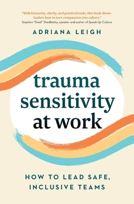 Trauma Sensitivity at Work: How to Lead Safe, Inclusive Teams by Leigh, Adriana
