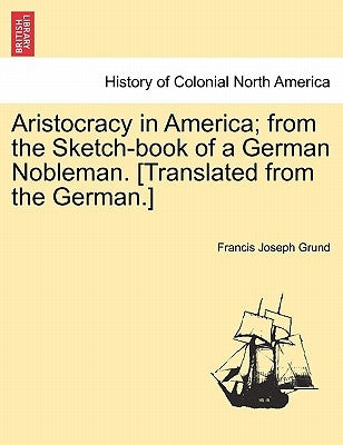 Aristocracy in America; from the Sketch-book of a German Nobleman. [Translated from the German.] by Grund, Francis Joseph