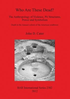Who Are These Dead? The Anthropology of Violence, Pit Structures, Power and Symbolism by Cater, John D.