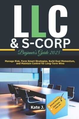 LLC & S-Corp Beginner's Guide 2025: Manage Risk, Form Smart Strategies, Build Real Momentum, and Maintain Control for Long-Term Wins by J, Kate