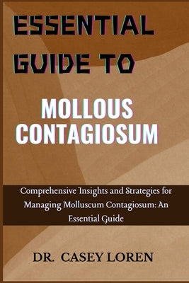 Essentyial Guide to Mollous Contagiosum: Comprehensive Insights and Strategies for Managing Molluscum Contagiosum: An Essential Guide by Loren, Casey