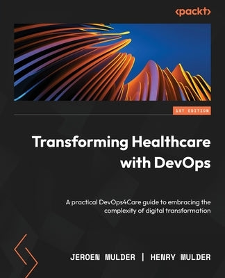 Transforming Healthcare with DevOps: A practical DevOps4Care guide to embracing the complexity of digital transformation by Mulder, Jeroen