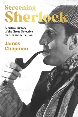 Screening Sherlock: A Cultural History of the Great Detective on Film and Television by Chapman, James
