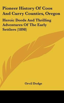 Pioneer History Of Coos And Curry Counties, Oregon: Heroic Deeds And Thrilling Adventures Of The Early Settlers (1898) by Dodge, Orvil