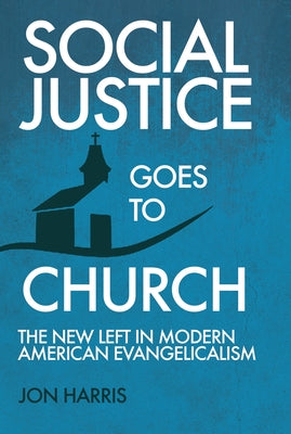 Social Justice Goes To Church: The New Left in Modern American Evangelicalism by Harris, Jon