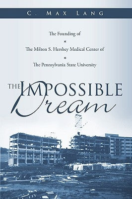 The Impossible Dream: The Founding of The Milton S. Hershey Medical Center of The Pennsylvania State University by Lang, C. Max