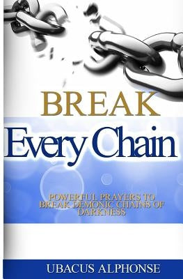 Break Every Chain: Powerful Prayers to Break Demonic Chains of Darkness by Alphonse, Ubacus