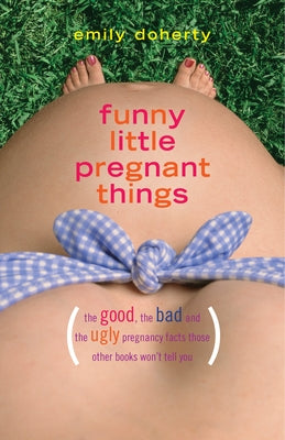 Funny Little Pregnant Things: The Good, the Bad, and the Just Plain Gross Things about Pregnancy That Other Books Aren't Going to Tell You by Doherty, Emily