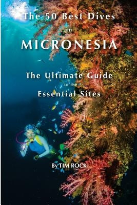 The 50 Best Dives in Micronesia: The Ultimate Guide to the Essential Sites by Rock, Tim