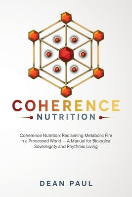Coherence Nutrition: Reclaiming Metabolic Fire in a Processed World - A Manual for Biological Sovereignty and Rhythmic Living by Paul, Dean