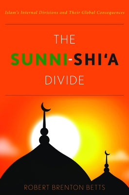 The Sunni-Shi'a Divide: Islam's Internal Divisions and Their Global Consequences by Betts, Robert Brenton