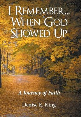 I Remember...When God Showed Up: A Journey of Faith by King, Denise E.