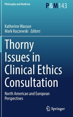 Thorny Issues in Clinical Ethics Consultation: North American and European Perspectives by Wasson, Katherine