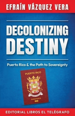 Decolonizing Destiny: Puerto Rico & the Path to Sovereignty by V?zquez Vera, Efra?n