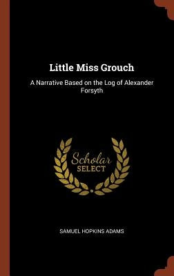 Little Miss Grouch: A Narrative Based on the Log of Alexander Forsyth by Adams, Samuel Hopkins