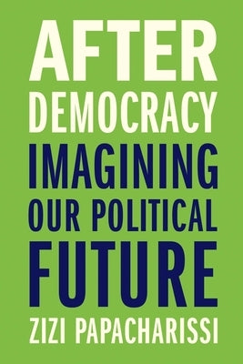 After Democracy: Imagining Our Political Future by Papacharissi, Zizi