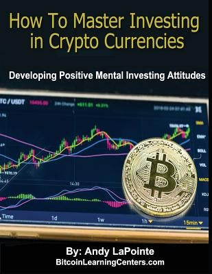 How to Master Investing in Crypto Currencies: Developing Postive Mental Investing Attitudes by Lapointe, Andy