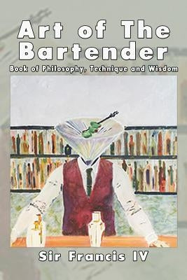 Art of The Bartender: A Book Of Philosophy, Technique And Wisdom by Sir Francis IV